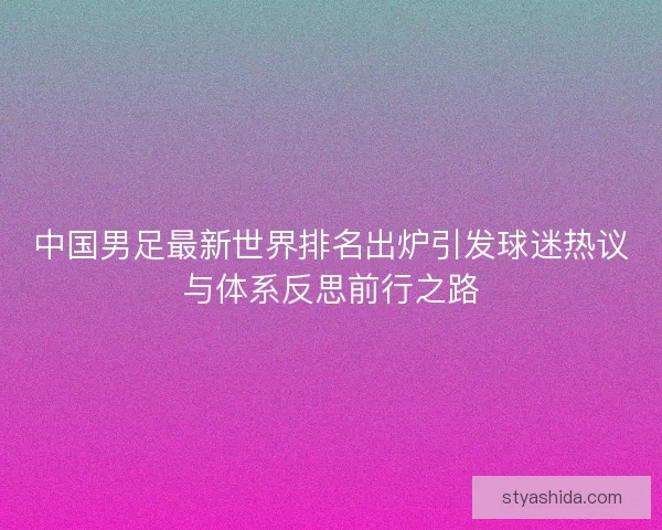 中国男足最新世界排名出炉引发球迷热议与体系反思前行之路