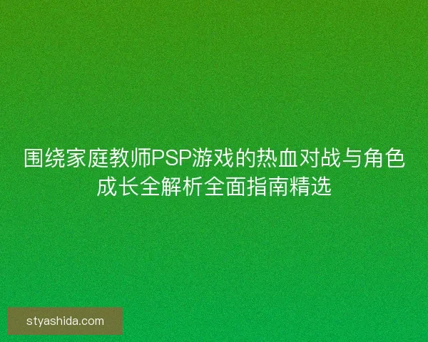 围绕家庭教师PSP游戏的热血对战与角色成长全解析全面指南精选 围绕家庭教师PSP游戏的热血对战与角色成长全解析全面指南精选