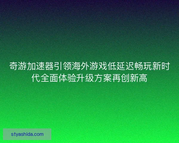 奇游加速器引领海外游戏低延迟畅玩新时代全面体验升级方案再创新高