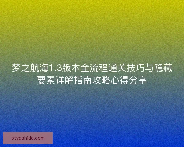 梦之航海1.3版本全流程通关技巧与隐藏要素详解指南攻略心得分享