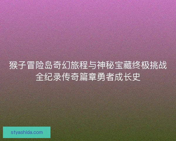 猴子冒险岛奇幻旅程与神秘宝藏终极挑战全纪录传奇篇章勇者成长史