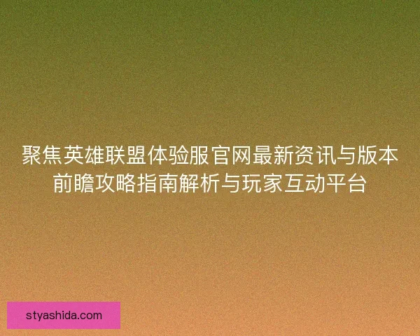 聚焦英雄联盟体验服官网最新资讯与版本前瞻攻略指南解析与玩家互动平台