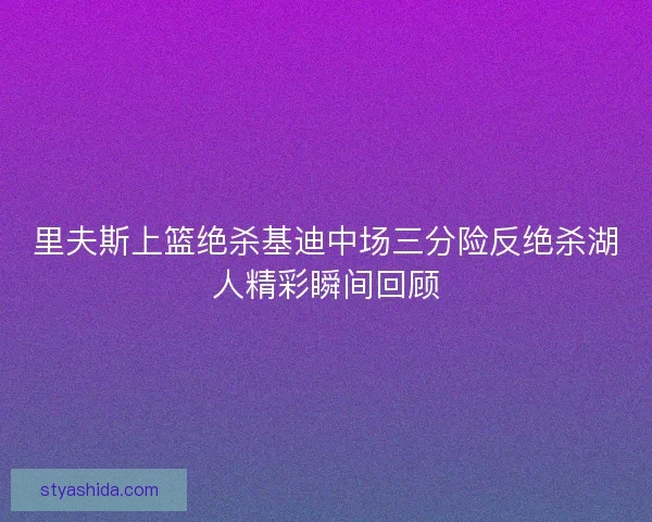 里夫斯上篮绝杀基迪中场三分险反绝杀湖人精彩瞬间回顾 里夫斯上篮绝杀基迪中场三分险反绝杀湖人精彩瞬间回顾