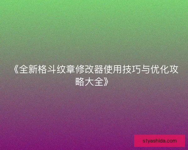 《全新格斗纹章修改器使用技巧与优化攻略大全》
