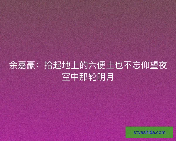 余嘉豪：拾起地上的六便士也不忘仰望夜空中那轮明月