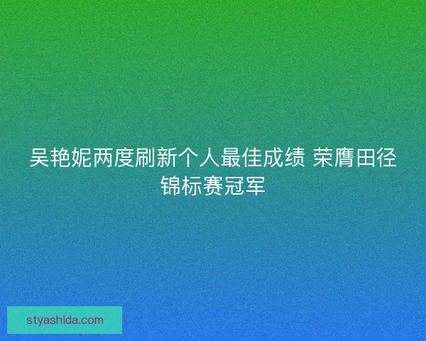 吴艳妮两度刷新个人最佳成绩 荣膺田径锦标赛冠军 吴艳妮两度刷新个人最佳成绩 荣膺田径锦标赛冠军