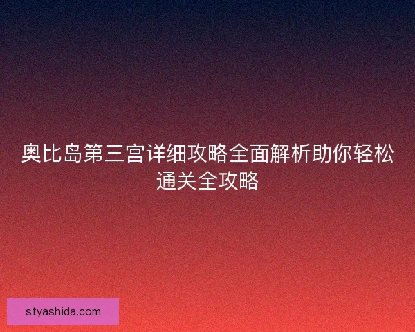 奥比岛第三宫详细攻略全面解析助你轻松通关全攻略 奥比岛第三宫详细攻略全面解析助你轻松通关全攻略