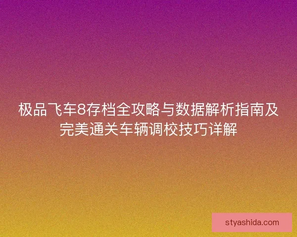 极品飞车8存档全攻略与数据解析指南及完美通关车辆调校技巧详解 极品飞车8存档全攻略与数据解析指南及完美通关车辆调校技巧详解