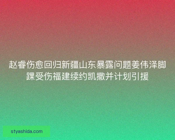 赵睿伤愈回归新疆山东暴露问题姜伟泽脚踝受伤福建续约凯撒并计划引援