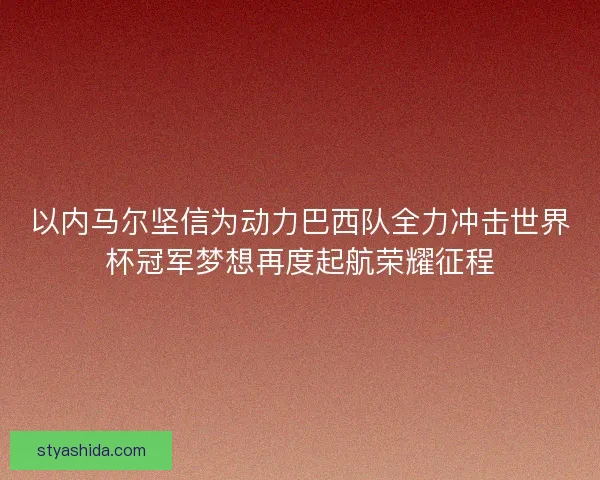 以内马尔坚信为动力巴西队全力冲击世界杯冠军梦想再度起航荣耀征程
