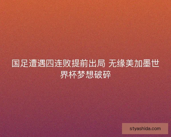 国足遭遇四连败提前出局 无缘美加墨世界杯梦想破碎