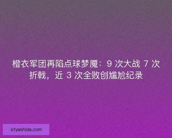 橙衣军团再陷点球梦魇：9 次大战 7 次折戟，近 3 次全败创尴尬纪录