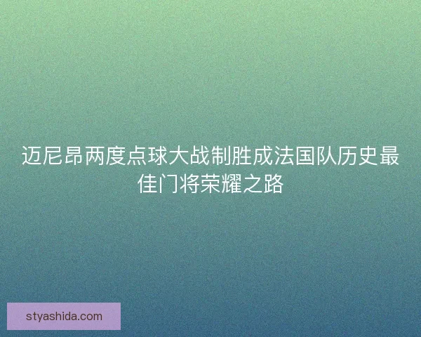迈尼昂两度点球大战制胜成法国队历史最佳门将荣耀之路