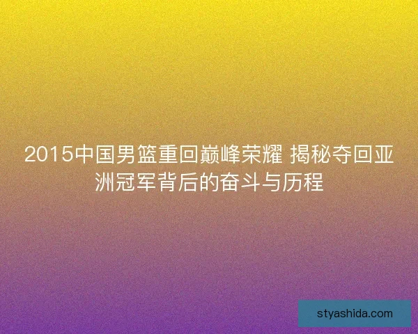 2015中国男篮重回巅峰荣耀 揭秘夺回亚洲冠军背后的奋斗与历程