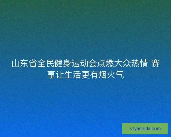 山东省全民健身运动会点燃大众热情 赛事让生活更有烟火气
