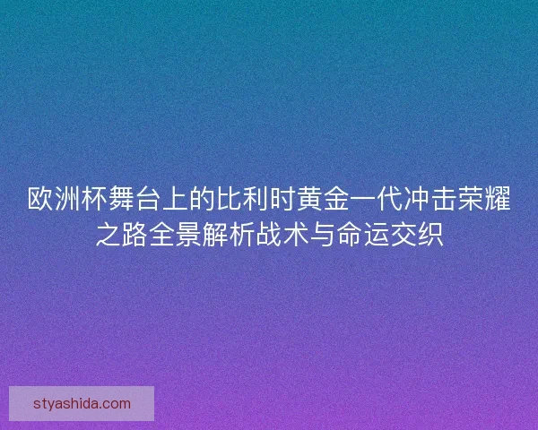欧洲杯舞台上的比利时黄金一代冲击荣耀之路全景解析战术与命运交织
