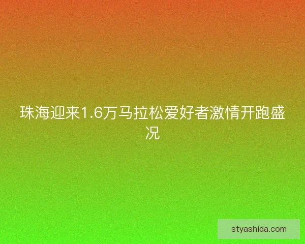 珠海迎来1.6万马拉松爱好者激情开跑盛况
