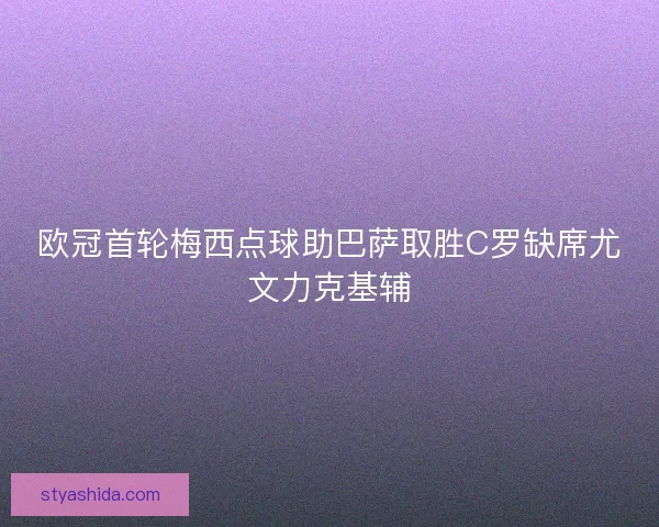 欧冠首轮梅西点球助巴萨取胜C罗缺席尤文力克基辅 欧冠首轮梅西点球助巴萨取胜C罗缺席尤文力克基辅