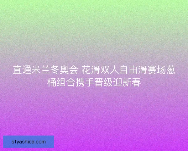 直通米兰冬奥会 花滑双人自由滑赛场葱桶组合携手晋级迎新春 直通米兰冬奥会 花滑双人自由滑赛场葱桶组合携手晋级迎新春