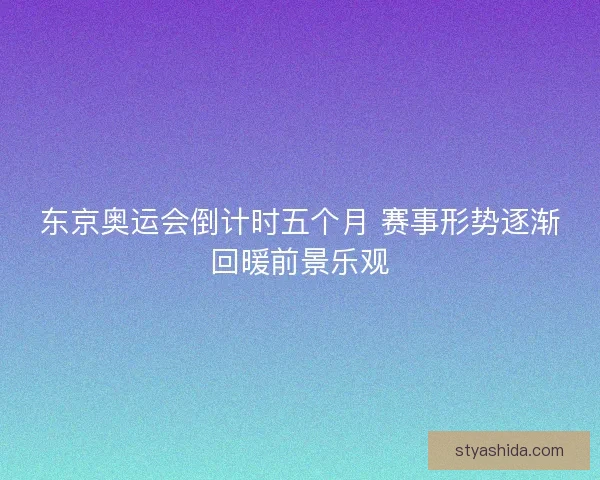 东京奥运会倒计时五个月 赛事形势逐渐回暖前景乐观 东京奥运会倒计时五个月 赛事形势逐渐回暖前景乐观