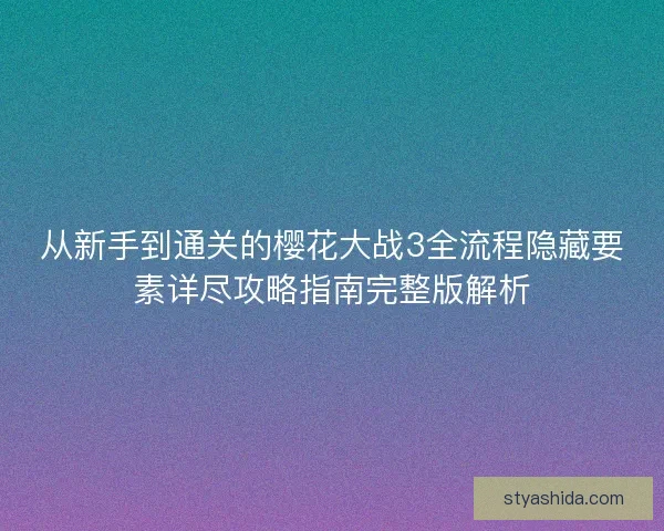 从新手到通关的樱花大战3全流程隐藏要素详尽攻略指南完整版解析 从新手到通关的樱花大战3全流程隐藏要素详尽攻略指南完整版解析