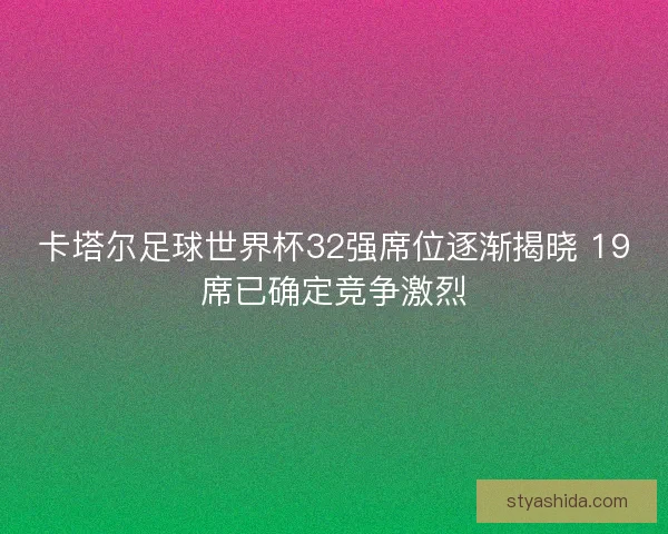 卡塔尔足球世界杯32强席位逐渐揭晓 19席已确定竞争激烈 卡塔尔足球世界杯32强席位逐渐揭晓 19席已确定竞争激烈