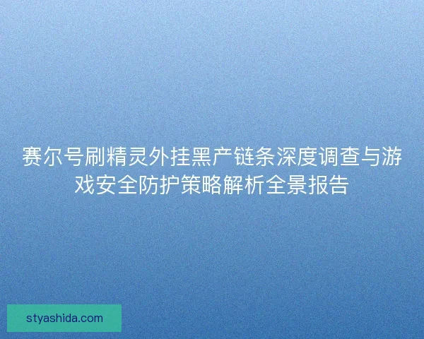 赛尔号刷精灵外挂黑产链条深度调查与游戏安全防护策略解析全景报告 赛尔号刷精灵外挂黑产链条深度调查与游戏安全防护策略解析全景报告