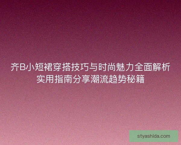 齐B小短裙穿搭技巧与时尚魅力全面解析实用指南分享潮流趋势秘籍