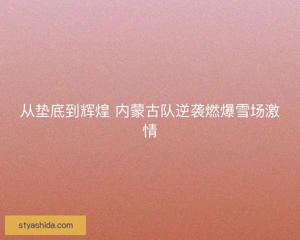 从垫底到辉煌 内蒙古队逆袭燃爆雪场激情 从垫底到辉煌 内蒙古队逆袭燃爆雪场激情
