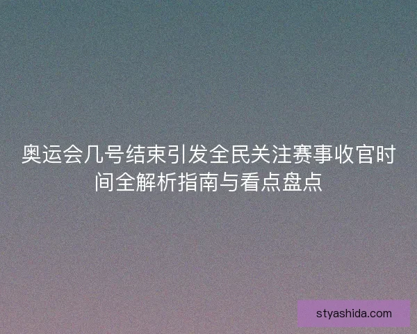奥运会几号结束引发全民关注赛事收官时间全解析指南与看点盘点
