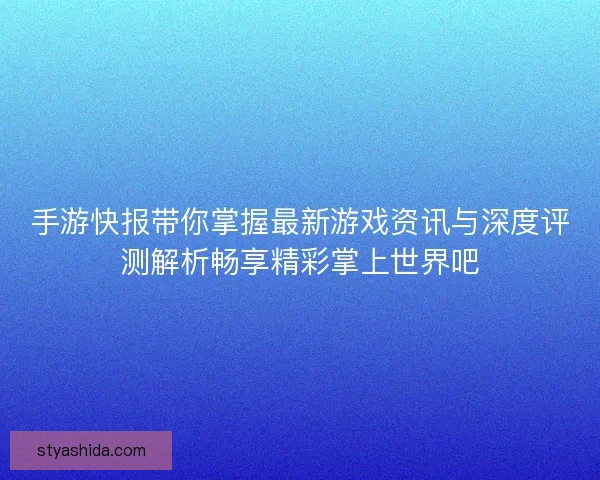 手游快报带你掌握最新游戏资讯与深度评测解析畅享精彩掌上世界吧 手游快报带你掌握最新游戏资讯与深度评测解析畅享精彩掌上世界吧