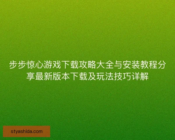 步步惊心游戏下载攻略大全与安装教程分享最新版本下载及玩法技巧详解