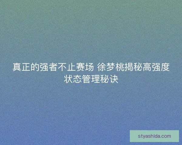 真正的强者不止赛场 徐梦桃揭秘高强度状态管理秘诀 真正的强者不止赛场 徐梦桃揭秘高强度状态管理秘诀