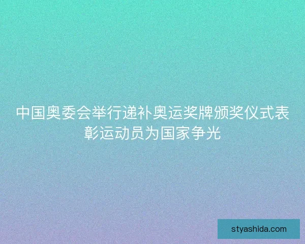 中国奥委会举行递补奥运奖牌颁奖仪式表彰运动员为国家争光 中国奥委会举行递补奥运奖牌颁奖仪式表彰运动员为国家争光
